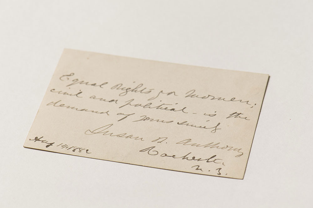 Anthony believed that the enfranchisement of all men and women was a guaranteed right, which she bravely tested in this act of civil disobedience in 1872. Her autographed sentiment: “Equal rights for women, civil and political, is the demand of yours sincerely, Susan B. Anthony. Rochester, NY Aug. 14, 1882,” confirms her commitment to the right to vote, despite obstacles in Congress and the courts. (University photo / J. Adam Fenster)